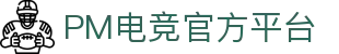 PM电竞APP - PM电竞全站客户端官方下载大厅
